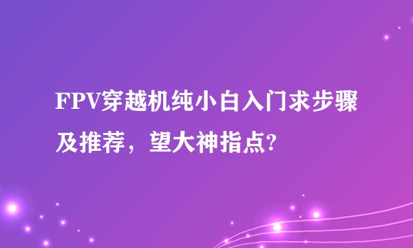 FPV穿越机纯小白入门求步骤及推荐，望大神指点?