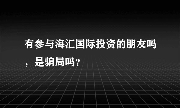 有参与海汇国际投资的朋友吗，是骗局吗？