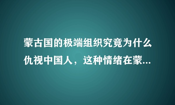 蒙古国的极端组织究竟为什么仇视中国人，这种情绪在蒙古是普遍的吗？