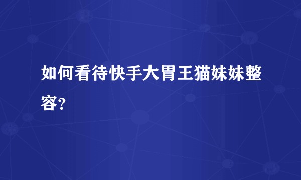 如何看待快手大胃王猫妹妹整容？