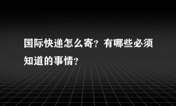 国际快递怎么寄？有哪些必须知道的事情？