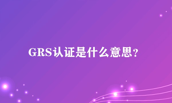 GRS认证是什么意思?