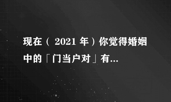 现在（ 2021 年）你觉得婚姻中的「门当户对」有道理吗？