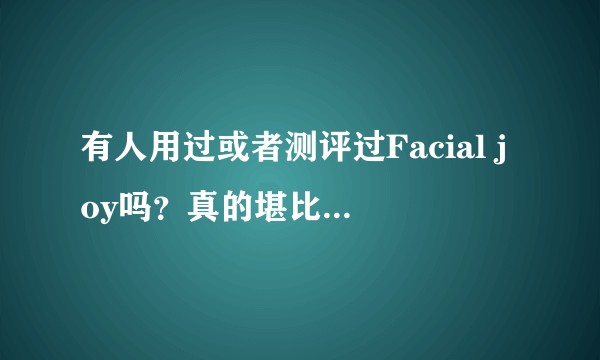 有人用过或者测评过Facial joy吗？真的堪比大牌吗？