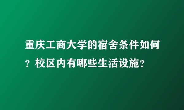 重庆工商大学的宿舍条件如何？校区内有哪些生活设施？