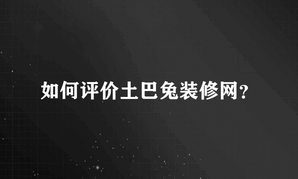 如何评价土巴兔装修网？