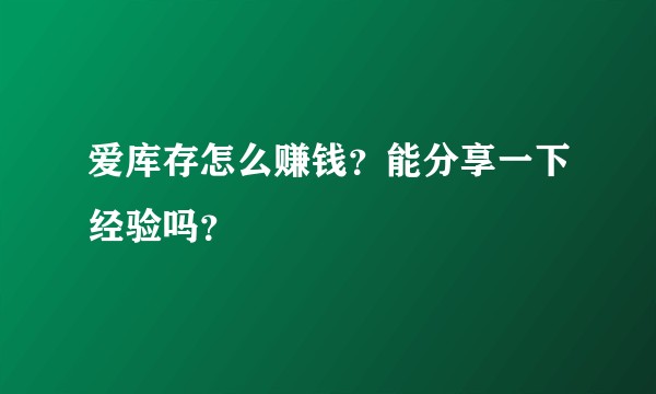 爱库存怎么赚钱?能分享一下经验吗?