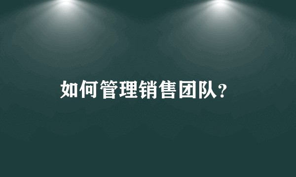 如何管理销售团队？