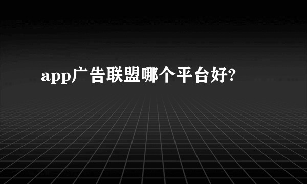 app广告联盟哪个平台好?