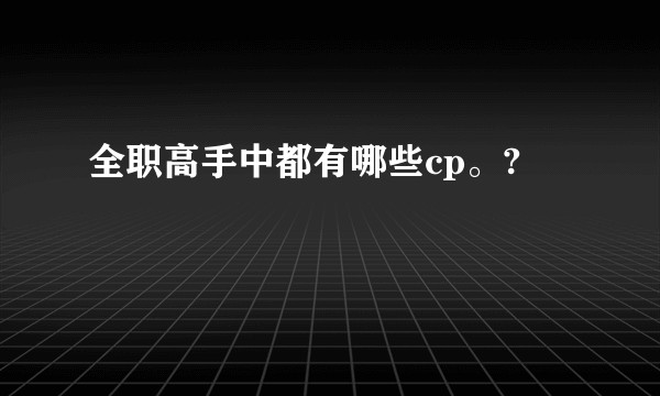 全职高手中都有哪些cp。?