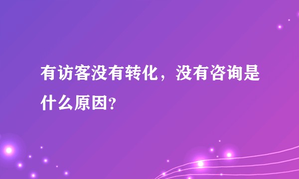 有访客没有转化，没有咨询是什么原因？
