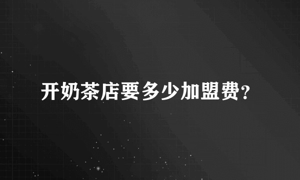 开奶茶店要多少加盟费？