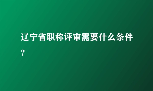 辽宁省职称评审需要什么条件?