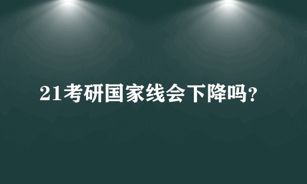 21考研国家线会下降吗？