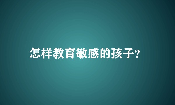 怎样教育敏感的孩子？