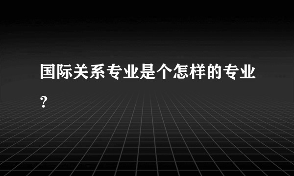 国际关系专业是个怎样的专业？