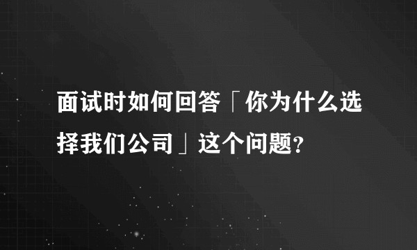 面试时如何回答「你为什么选择我们公司」这个问题？