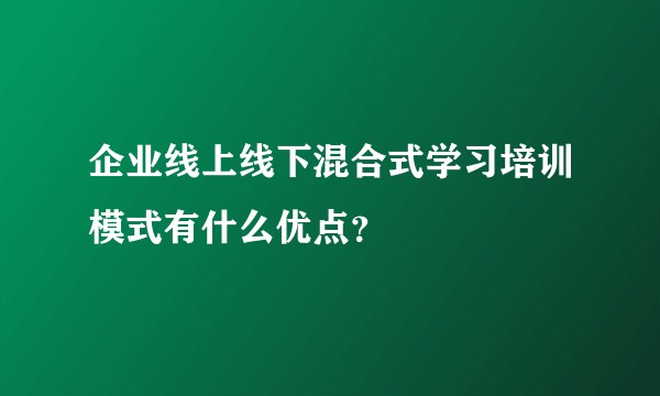 企业线上线下混合式学习培训模式有什么优点？