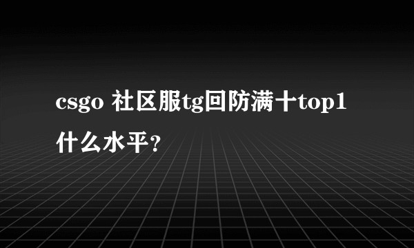 csgo 社区服tg回防满十top1什么水平？