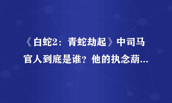《白蛇2：青蛇劫起》中司马官人到底是谁？他的执念葫芦又是什么？