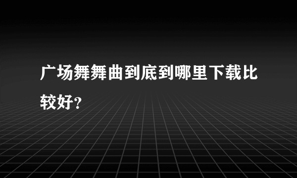 广场舞舞曲到底到哪里下载比较好？