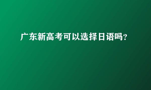 广东新高考可以选择日语吗？