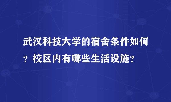 武汉科技大学的宿舍条件如何？校区内有哪些生活设施？