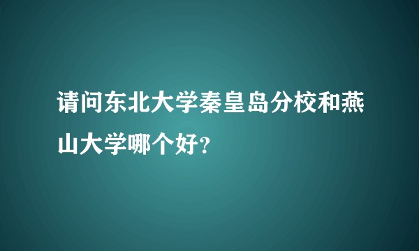 请问东北大学秦皇岛分校和燕山大学哪个好？
