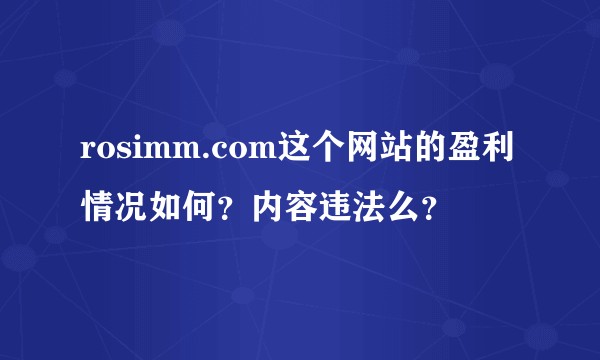 rosimm.com这个网站的盈利情况如何？内容违法么？
