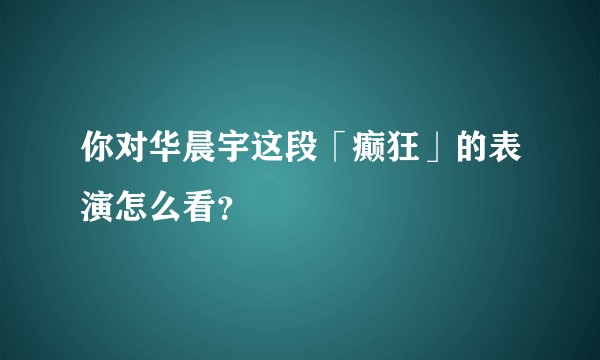 你对华晨宇这段「癫狂」的表演怎么看？