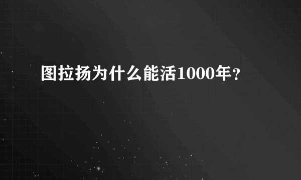 图拉扬为什么能活1000年？