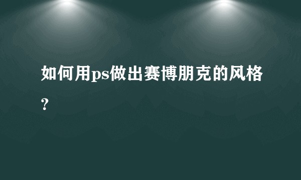 如何用ps做出赛博朋克的风格？