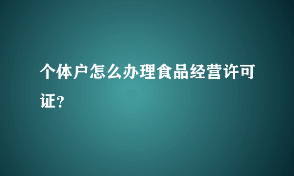 个体户怎么办理食品经营许可证？