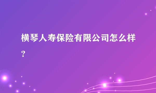 横琴人寿保险有限公司怎么样？