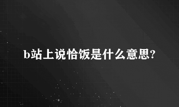 b站上说恰饭是什么意思?