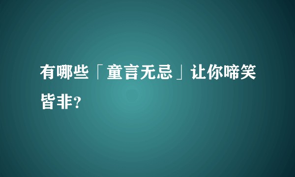 有哪些「童言无忌」让你啼笑皆非？