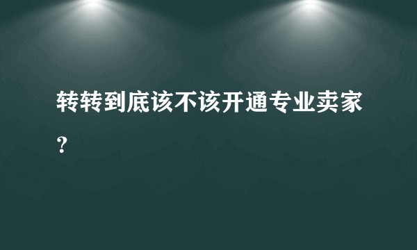转转到底该不该开通专业卖家？