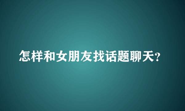怎样和女朋友找话题聊天？