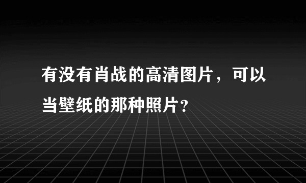 有没有肖战的高清图片，可以当壁纸的那种照片？