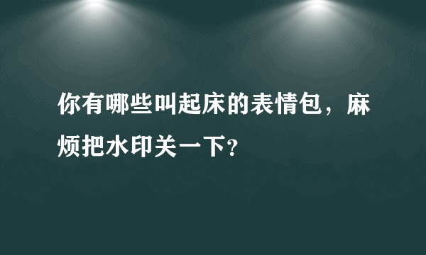 你有哪些叫起床的表情包,麻烦把水印关一下?
