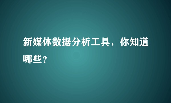 新媒体数据分析工具，你知道哪些？