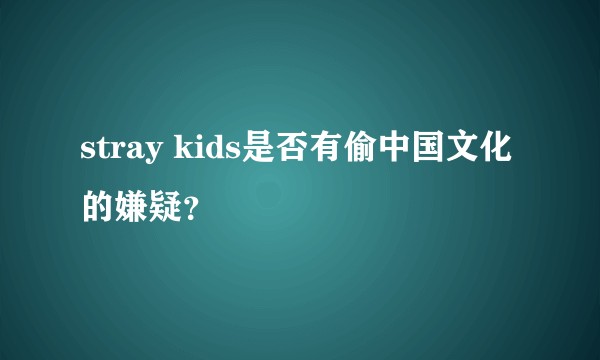 stray kids是否有偷中国文化的嫌疑？