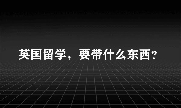 英国留学，要带什么东西？