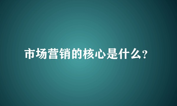 市场营销的核心是什么?