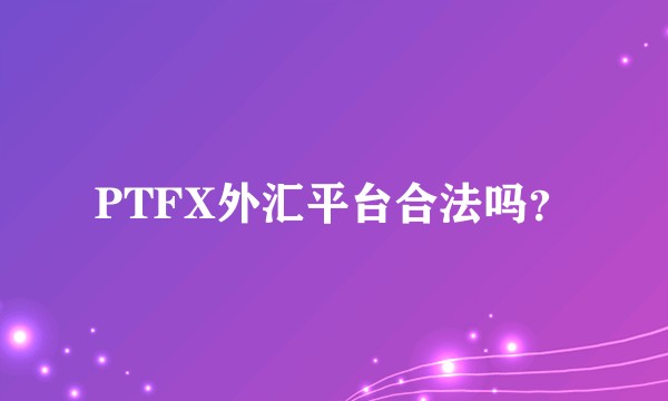 PTFX外汇平台合法吗？