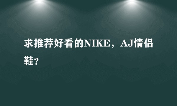 求推荐好看的NIKE，AJ情侣鞋？