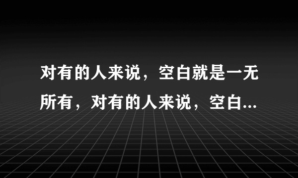对有的人来说，空白就是一无所有，对有的人来说，空白意味着更多可能。对此，你们有什么感想，配上事例？