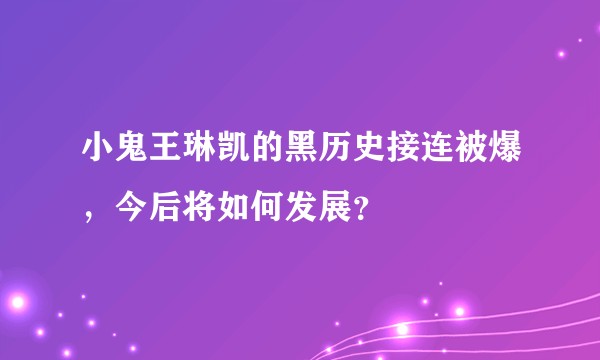 小鬼王琳凯的黑历史接连被爆,今后将如何发展?