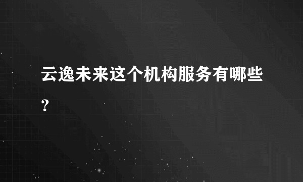 云逸未来这个机构服务有哪些?