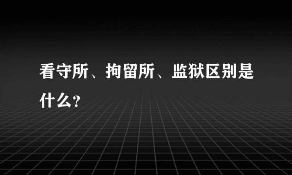 看守所、拘留所、监狱区别是什么？